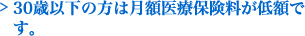 30歳以下の方は月額医療保険料が低額です。